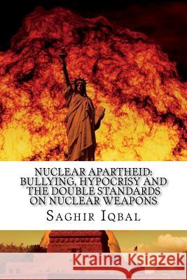 Nuclear Apartheid: Bullying, Hypocrisy and the Double Standards on Nuclear Weapons Saghir Iqbal 9781983910418 Createspace Independent Publishing Platform