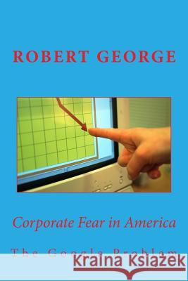 Corporate Fear in America: The Google Problem Robert George 9781983917288