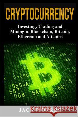 Cryptocurrency: Investing, Traiding and Mining in Blockchain, Bitcoin, Ethereum and Altcoins Jack Monroe 9781983917837 Createspace Independent Publishing Platform