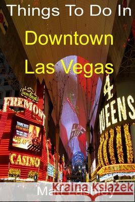 Things To Do In Downtown Las Vegas Lashley, Matt 9781983918872 Createspace Independent Publishing Platform