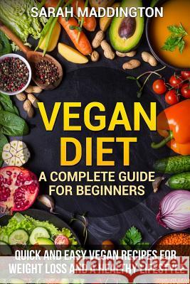 Vegan Diet: A Complete Guide for Beginners: Quick and Easy Vegan Recipes for Weight Loss and a Healthy Lifestyle Sarah Maddington 9781983923296 Createspace Independent Publishing Platform