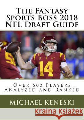 The Fantasy Sports Boss 2018 NFL Draft Guide: Over 500 Players Analyzed and Ranked Michael Keneski 9781983925719 Createspace Independent Publishing Platform
