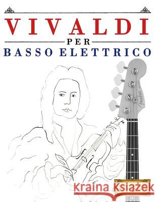 Vivaldi Per Basso Elettrico: 10 Pezzi Facili Per Basso Elettrico Libro Per Principianti Easy Classical Masterworks 9781983928338 Createspace Independent Publishing Platform