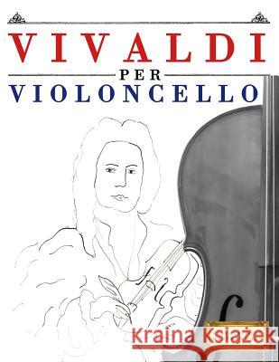 Vivaldi Per Violoncello: 10 Pezzi Facili Per Violoncello Libro Per Principianti Easy Classical Masterworks 9781983928406 Createspace Independent Publishing Platform