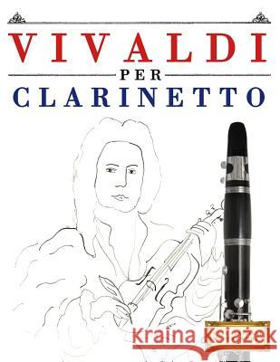 Vivaldi Per Clarinetto: 10 Pezzi Facili Per Clarinetto Libro Per Principianti Easy Classical Masterworks 9781983928413 Createspace Independent Publishing Platform