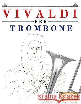 Vivaldi Per Trombone: 10 Pezzi Facili Per Trombone Libro Per Principianti Easy Classical Masterworks 9781983928482 Createspace Independent Publishing Platform