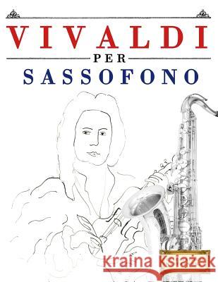 Vivaldi Per Sassofono: 10 Pezzi Facili Per Sassofono Libro Per Principianti Easy Classical Masterworks 9781983928505 Createspace Independent Publishing Platform