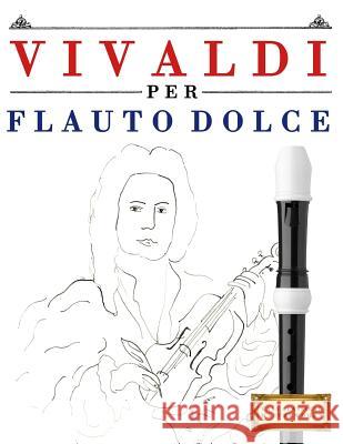 Vivaldi Per Flauto Dolce: 10 Pezzi Facili Per Flauto Dolce Libro Per Principianti Easy Classical Masterworks 9781983928512 Createspace Independent Publishing Platform