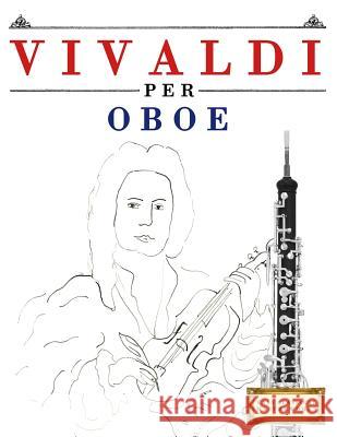 Vivaldi per Oboe: 10 Pezzi Facili per Oboe Libro per Principianti Easy Classical Masterworks 9781983928529 Createspace Independent Publishing Platform