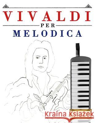 Vivaldi Per Melodica: 10 Pezzi Facili Per Melodica Libro Per Principianti Easy Classical Masterworks 9781983928536 Createspace Independent Publishing Platform