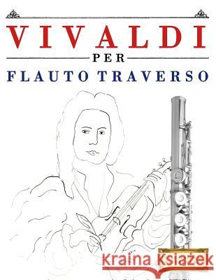 Vivaldi Per Flauto Traverso: 10 Pezzi Facili Per Flauto Traverso Libro Per Principianti Easy Classical Masterworks 9781983928550 Createspace Independent Publishing Platform