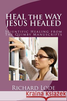 HEAL the WAY JESUS HEALED: Scientific Healing from The Quimby Manuscripts Lode, Richard Dale 9781983928789 Createspace Independent Publishing Platform