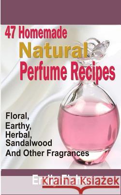 47 Homemade Natural Perfume Recipes: Floral, Earthy, Herbal, Sandalwood And Other Fragrances Fisher, Emily 9781983929717