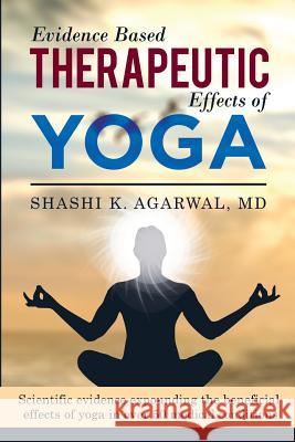 Evidence Based Therapeutic Effects of Yoga: Scientific evidence expounding the beneficial effects of yoga in over 50 medical conditions Agarwal MD, Shashi K. 9781983936364 Createspace Independent Publishing Platform