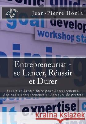 Entrepreneuriat - se Lancer, Réussir et Durer: Savoir et Savoir-faire pour Entrepreneurs, Aspirants entrepreneurs et Porteurs de projets Jean-Pièrre Honla 9781983943409 Createspace Independent Publishing Platform