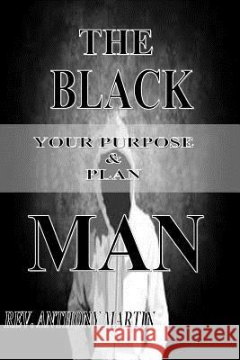 The Black Man: Your Purpose & Plan Rev Anthony Martin 9781983943621 Createspace Independent Publishing Platform