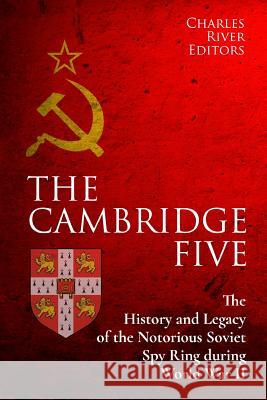 The Cambridge Five: The History and Legacy of the Notorious Soviet Spy Ring in Britain during World War II and the Cold War Charles River Editors 9781983944260 Createspace Independent Publishing Platform