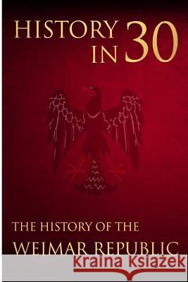 History in 30: The History of the Weimar Republic Percy Bennington 9781983946004 Createspace Independent Publishing Platform