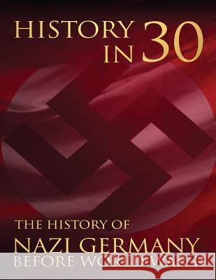 History in 30: The History of Nazi Germany Before World War II Percy Bennington 9781983946288 Createspace Independent Publishing Platform