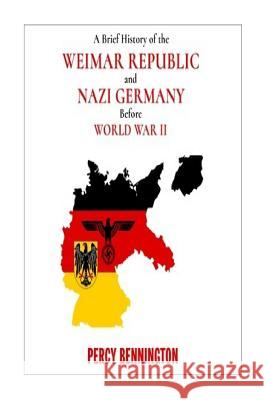 A Brief History of the Weimar Republic and Nazi Germany Before World War II Percy Bennington 9781983946479 Createspace Independent Publishing Platform