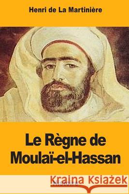 Le Règne de Moulaï-el-Hassan de la Martiniere, Henri 9781983955334 Createspace Independent Publishing Platform