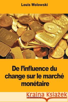 De l'influence du change sur le marché monétaire Wolowski, Louis 9781983955525 Createspace Independent Publishing Platform