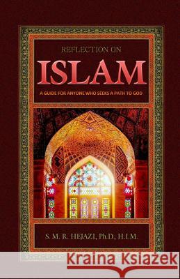Reflection on Islam: A Guide for Anyone Who Seeks A Path To God Hejazi H. I. M., Sayyed M. R. 9781983963841 Createspace Independent Publishing Platform
