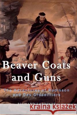 Beaver Coats and Guns: The Adventures of Radisson and Des Groseilliers Richard Lapointe 9781983965371 Createspace Independent Publishing Platform