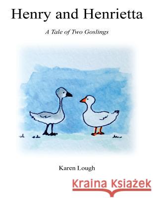Henry and Henrietta: A Tale of Two Goslings Karen Lough 9781983966071