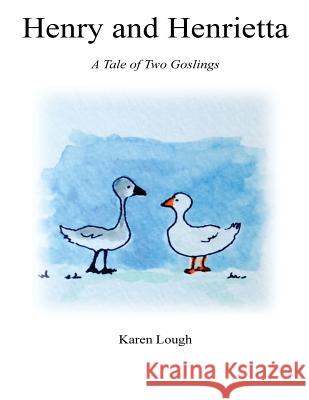 Henry and Henrietta: A Tale of Two Goslings Karen Lough 9781983966071 Createspace Independent Publishing Platform