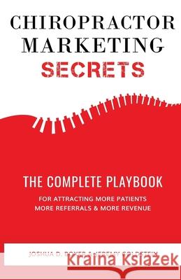 Chiropractor Marketing Secrets: The Complete Playbook For Attracting More Patients, More Referrals & More Revenue Jeremy Goldstein Joshua D. Boxer 9781983966163