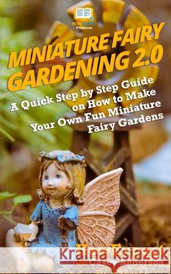 Miniature Fairy Gardening 2.0: A Quick Step by Step Guide on How to Make Your Own Fun Miniature Fairy Gardens Howexpert Press                          Casey Anderson 9781983967672
