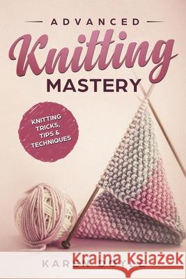 Advanced Knitting Mastery: Knitting Tricks, Tips & Techniques Karen Doyle 9781983968495 Createspace Independent Publishing Platform
