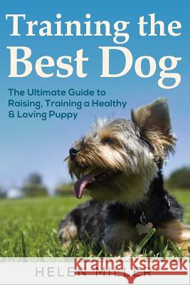 Training the Best Dog: The Ultimate Guide to Raising, Training a Healthy & Lovin Helen Miller 9781983975134