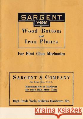 Sargent VBM Wood Bottom And Iron Planes For First Class Mechanics: Catalog Reprint from 1913 Wilwol, Don 9781983976797 Createspace Independent Publishing Platform