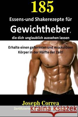 185 Essens-Und Shakerezepte Für Gewichtheber, Die Dich Unglaublich Aussehen Lassen: Erhalte Einen Geformten Und Muskulösen Körper in Der Hälfte Der Ze Correa (Zertifizierter Sport-Ernahrungs 9781983981364