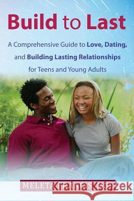 Build to Last: A Comprehensive Guide to Love, Dating, and Building Lasting Relationships for Teens and Young Adults Meleta Franci 9781983981654 Createspace Independent Publishing Platform
