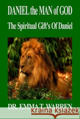 Daniel the Man of God: The Spiritual Gift's of Daniel Dr Emma T. Warren 9781983983603 Createspace Independent Publishing Platform