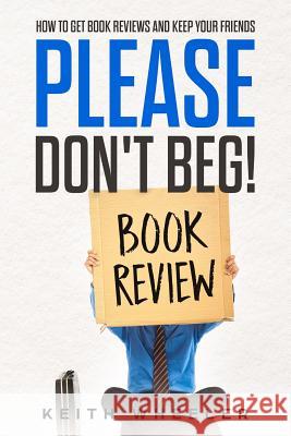 Please Don't Beg!: How To Get Book Reviews And Keep Your Friends Wheeler, Keith 9781983986475 Createspace Independent Publishing Platform