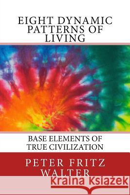 Eight Dynamic Patterns of Living: Base Elements of True Civilization Peter Fritz Walter 9781983988301 Createspace Independent Publishing Platform