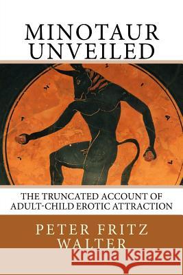 Minotaur Unveiled: The Truncated Account of Adult-Child Erotic Attraction Peter Fritz Walter 9781983989285 Createspace Independent Publishing Platform