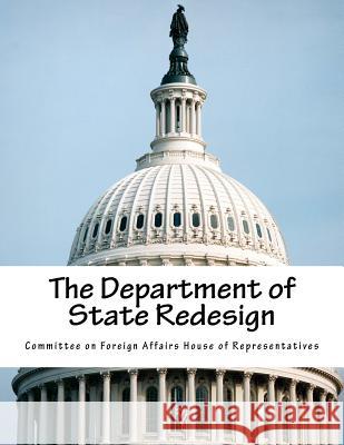 The Department of State Redesign Committee on Foreign Affairs House of Re 9781983998072