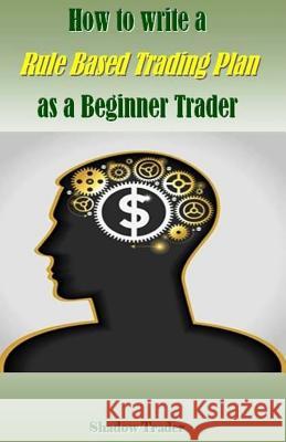 How to Write a Rule Based Trading Plan as a Beginner Trader Shadow Trader 9781983998249 Createspace Independent Publishing Platform