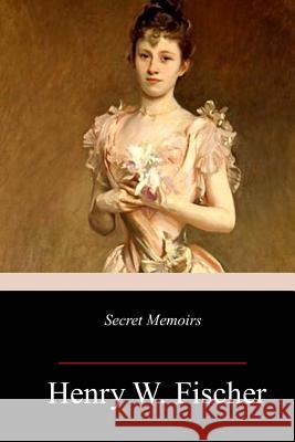 Secret Memoirs Henry W. Fischer 9781983998324