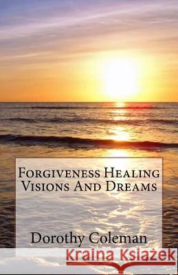 Forgiveness Healing Visions And Dreams Coleman, Dorothy 9781984011466 Createspace Independent Publishing Platform