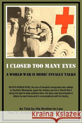 I Closed Too Many Eyes: A World War II Medic Finally Talks Paul S. Arneson 9781984012784