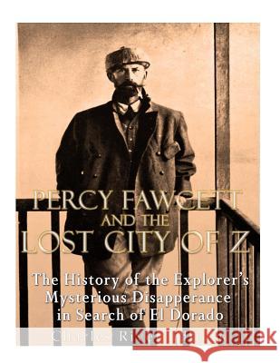 Percy Fawcett and the Lost City of Z: The History of the Explorer's Mysterious Disappearance in Search of El Dorado Charles River Editors 9781984012920 Createspace Independent Publishing Platform