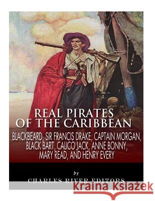 Real Pirates of the Caribbean: Blackbeard, Sir Francis Drake, Captain Morgan, Black Bart, Calico Jack, Anne Bonny, Mary Read, and Henry Every Charles River Editors 9781984014641 Createspace Independent Publishing Platform