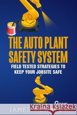 The Auto Plant Safety System: Field Tested Strategies to Keep Your Jobsite Safe James McNally 9781984015556