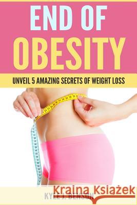 End of Obesity: Unveil 5 Amazing Secrets of Weight Loss Kyle J. Benson 9781984018670 Createspace Independent Publishing Platform